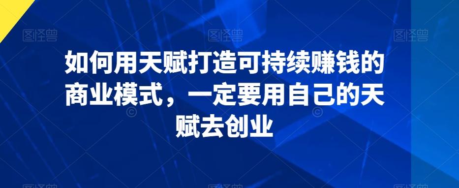 如何用天赋打造可持续赚钱的商业模式，一定要用自己的天赋去创业-菜菜网创