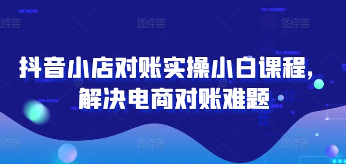 抖音小店对账实操小白课程，解决电商对账难题-菜菜网创