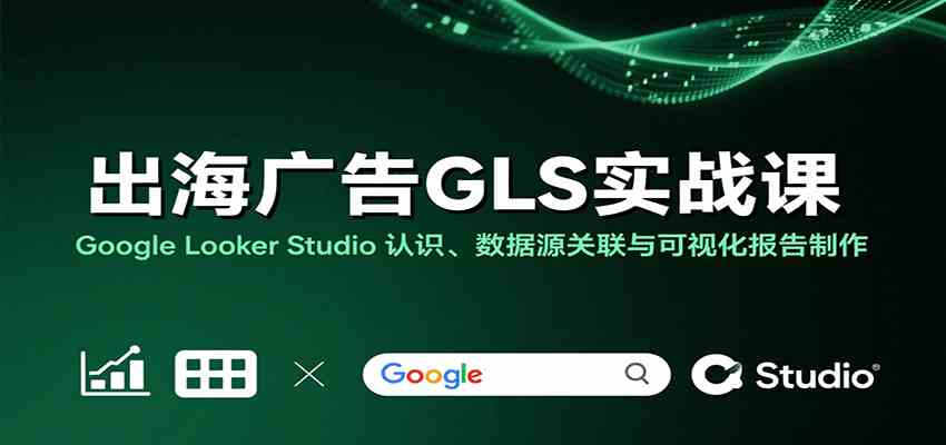 出海广告GLS实战课：Google Looker Studio 认识、数据源关联与可视化报告制作-菜菜网创
