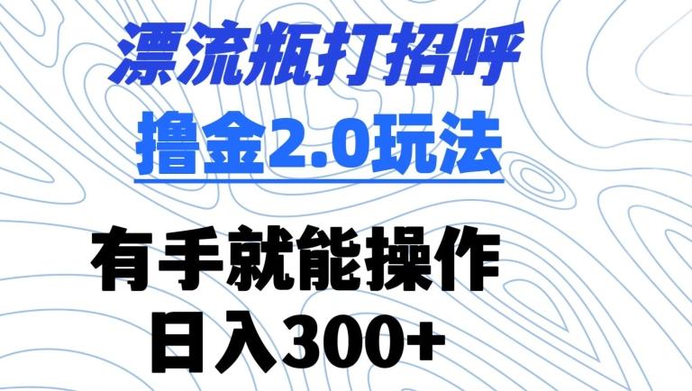 漂流瓶打招呼撸金2.0玩法，有手就能做，日入300+【揭秘】-菜菜网创