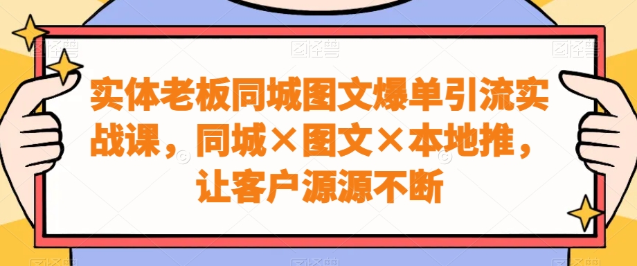 实体老板同城图文爆单引流实战课，同城×图文×本地推，让客户源源不断-菜菜网创