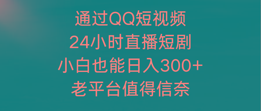 (9469期)通过QQ短视频、24小时直播短剧，小白也能日入300+，老平台值得信奈-菜菜网创