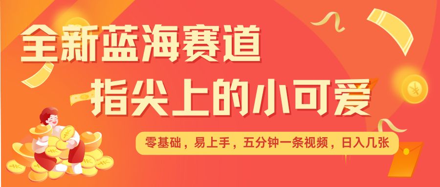 最新蓝海赛道，指尖上的小可爱，几分钟一条治愈系视频，日入几张，矩阵操作收益翻倍-菜菜网创