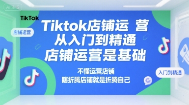 Tiktok店铺运营从入门到精通，店铺运营是基础，不懂运营店铺，瞎折腾店铺就是折腾自己-菜菜网创