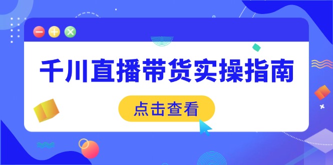 千川直播带货实操指南：从选品到数据优化，基础到实操全面覆盖-菜菜网创