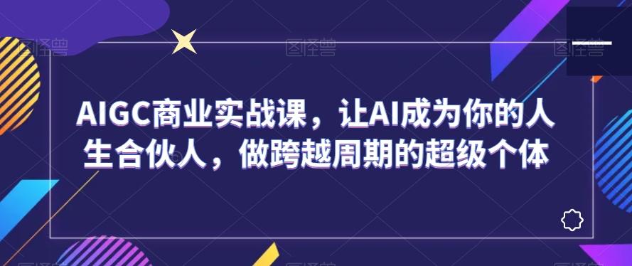 AIGC商业实战课，让AI成为你的人生合伙人，做跨越周期的超级个体-菜菜网创