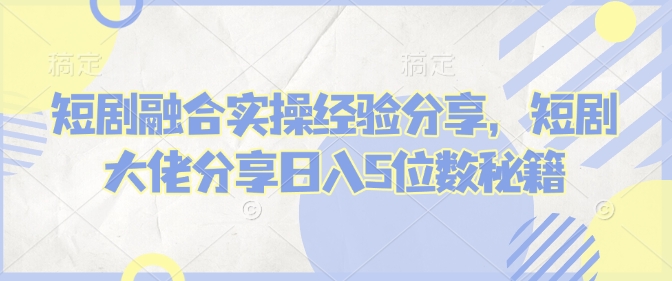 短剧融合实操经验分享，短剧大佬分享日入5位数秘籍-菜菜网创