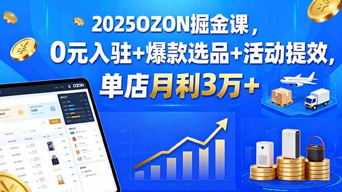 （15999期）2025OZON掘金课，0元入驻+爆款选品+活动提效，单店月利3万+-菜菜网创