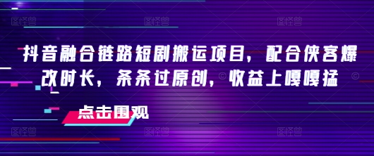 抖音融合链路短剧搬运项目，配合侠客爆改时长，条条过原创，收益嘎嘎猛-菜菜网创