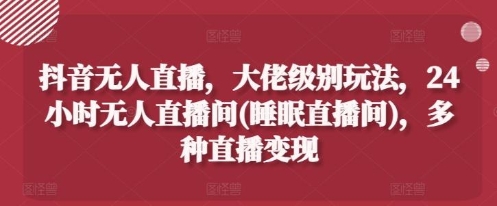 抖音无人直播，大佬级别玩法，24小时无人直播间(睡眠直播间)，多种直播变现【揭秘】-菜菜网创