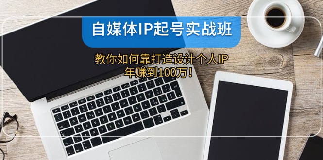 自媒体IP-起号实战班：教你如何靠打造设计个人IP，年赚到100万！-菜菜网创
