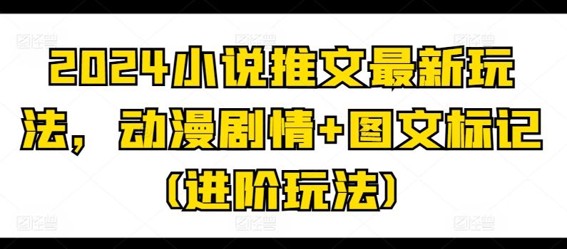 2024小说推文最新玩法，动漫剧情+图文标记(进阶玩法)-菜菜网创