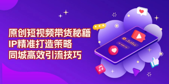原创 短视频带货秘籍，IP精准打造策略，同城高效引流技巧-菜菜网创