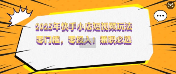 2025年快手小店短视频玩法，零门槛，零投入，兼职必选【揭秘】-菜菜网创