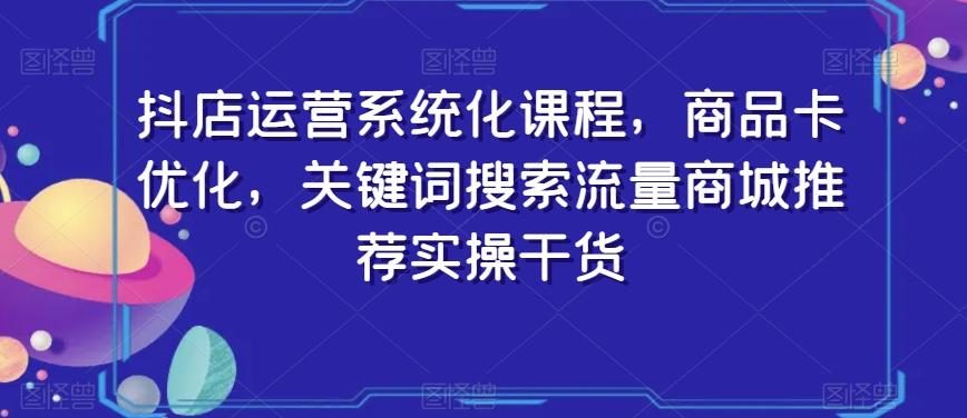 抖店运营系统化课程，商品卡优化，关键词搜索流量商城推荐实操干货-菜菜网创