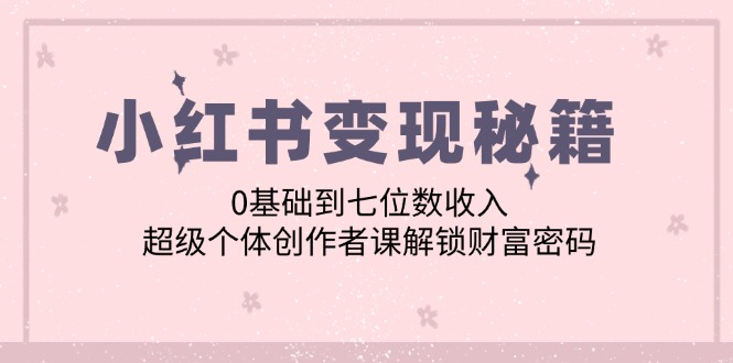 小红书变现秘籍：0基础到七位数收入，超级个体创作者课解锁财富密码-菜菜网创