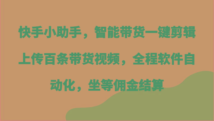 快手小助手，智能带货一键剪辑上传百条带货视频，全程软件自动化，坐等佣金结算-菜菜网创
