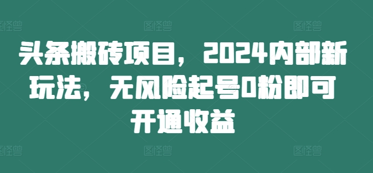 头条搬砖项目，2024内部新玩法，无风险起号0粉即可开通收益-菜菜网创