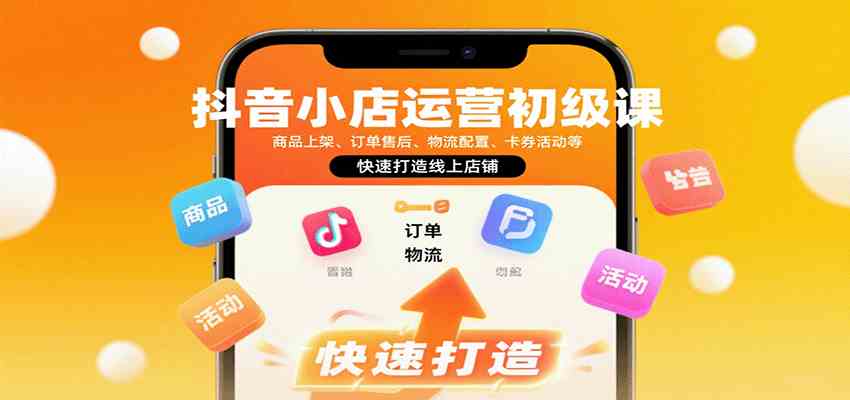 抖音小店运营初级课：商品上架、订单售后、物流配置、卡券活动等，快速打造线上店铺-菜菜网创
