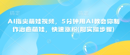AI指尖萌娃视频，5分钟用AI教会你制作治愈萌娃，快速涨粉(附实操步骤)-菜菜网创