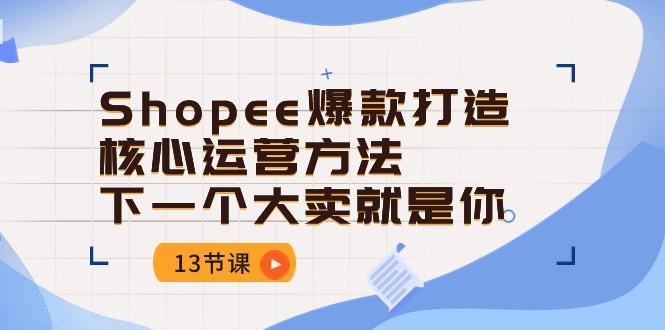 Shopee-爆款打造核心运营方法，下一个大卖就是你(13节课-菜菜网创