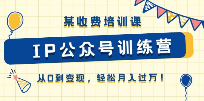 某收费培训课《IP公众号训练营》从0到变现，轻松月入过万！-菜菜网创