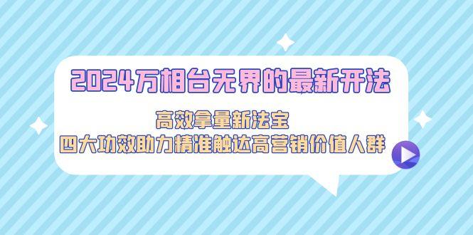 2024万相台无界的最新开法，高效拿量新法宝，四大功效助力精准触达高营…-菜菜网创