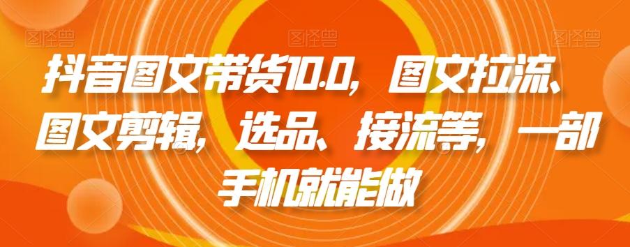 抖音图文带货10.0，图文拉流、图文剪辑，选品、接流等，一部手机就能做-菜菜网创