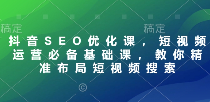 抖音SEO优化课，短视频运营必备基础课，教你精准布局短视频搜索-菜菜网创