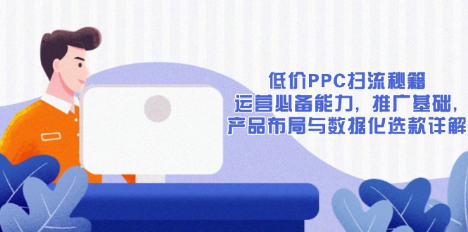 低价PPC扫流秘籍：运营必备能力, 推广基础, 产品布局与数据化选款详解-菜菜网创