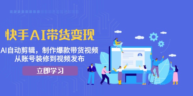 快手AI带货变现：AI自动剪辑，制作爆款带货视频，从账号装修到视频发布-菜菜网创