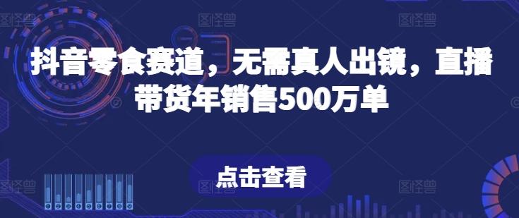 抖音零食赛道，无需真人出镜，直播带货年销售500万单【揭秘】-菜菜网创