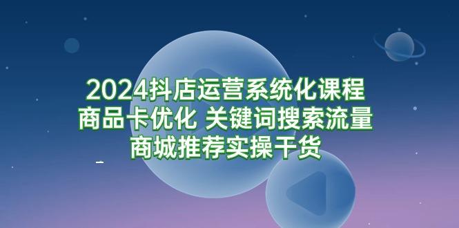 (9438期)2024抖店运营系统化课程：商品卡优化 关键词搜索流量商城推荐实操干货-菜菜网创