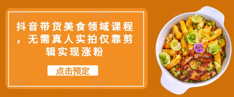 抖音带货美食领域课程，无需真人实拍仅靠剪辑实现涨粉-菜菜网创