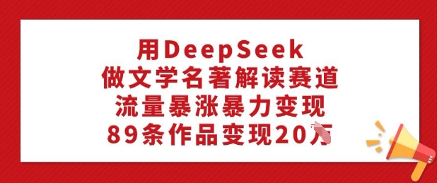 用DeepSeek做文学名著解读赛道，流量暴涨暴力变现，89条作品变现20W-菜菜网创