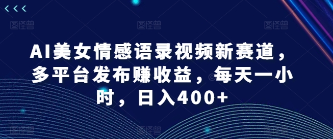 AI美女情感语录视频新赛道，多平台发布赚收益，每天一小时，日入400+【揭秘】-菜菜网创