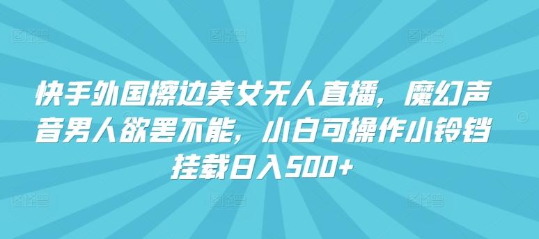 快手外国擦边美女无人直播，魔幻声音男人欲罢不能，小白可操作小铃铛挂载日入500+【揭秘】-菜菜网创