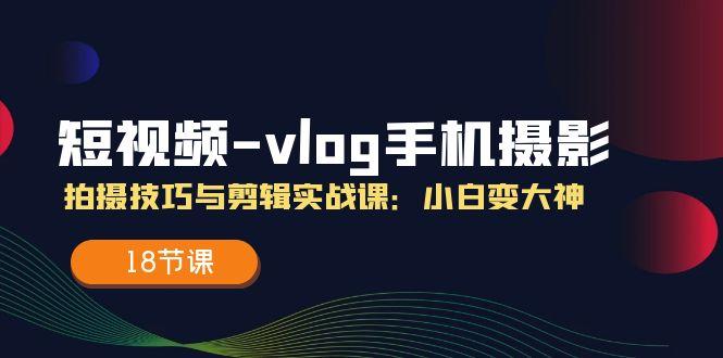短视频-vlog手机摄影：拍摄技巧与剪辑实战课：小白变大神(18节课-菜菜网创