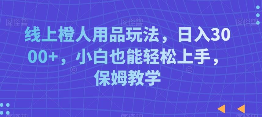 线上橙人用品玩法，日入3000+，小白也能轻松上手，保姆教学【揭秘】-菜菜网创
