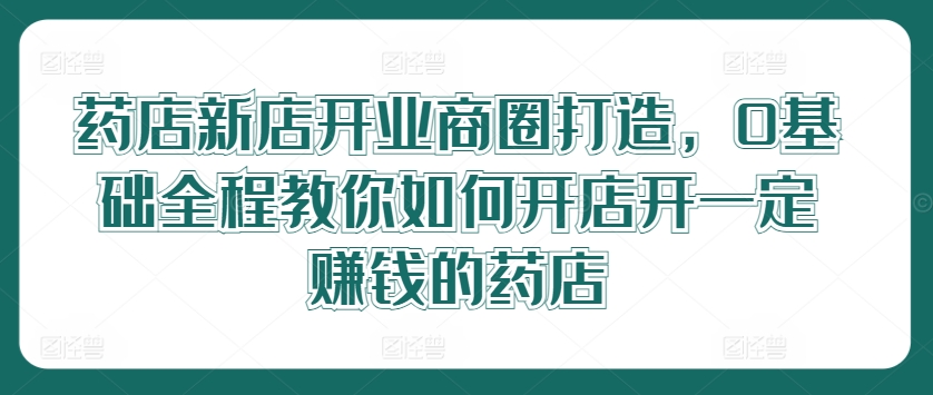 药店新店开业商圈打造，0基础全程教你如何开店开一定赚钱的药店-菜菜网创