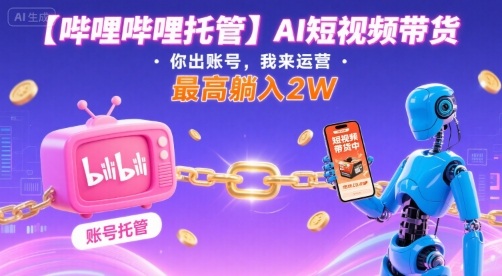 【哔哩哔哩托管】AI短视频带货，你出账号，我来运营，最高躺入2W【揭秘】-菜菜网创