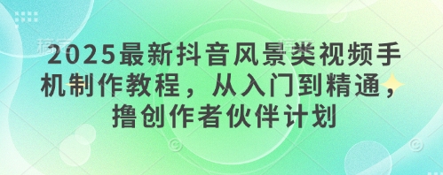 2025最新抖音风景类视频手机制作教程，从入门到精通，撸创作者伙伴计划-菜菜网创