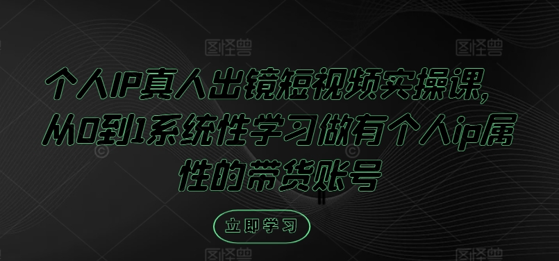 个人IP真人出镜短视频实操课，从0到1系统性学习做有个人ip属性的带货账号-菜菜网创