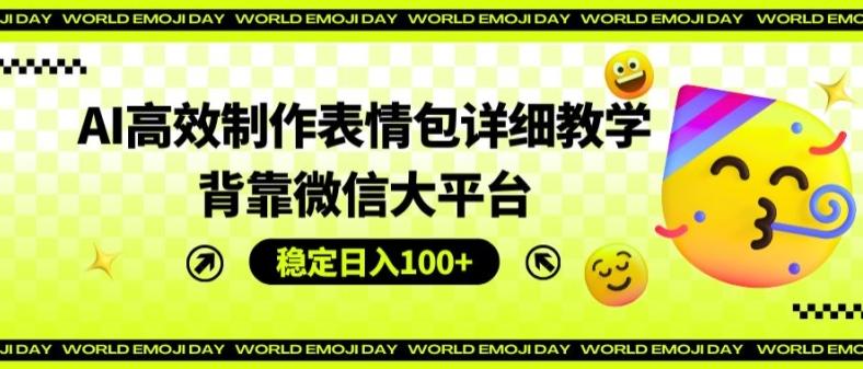 AI高效制作表情包详细教学，背靠微信大平台，稳定日入100+【揭秘】-菜菜网创