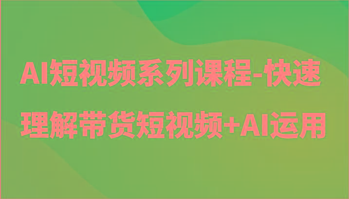 AI短视频系列课程-快速理解带货短视频+AI工具短视频运用-菜菜网创