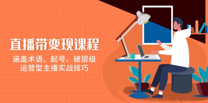 直播带变现课程，涵盖术语、起号、破层级，运营型主播实战技巧-菜菜网创