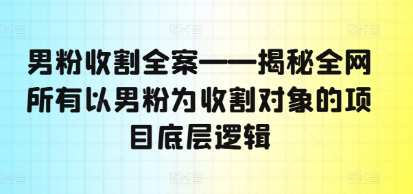 男粉收割全案——揭秘全网所有以男粉为收割对象的项目底层逻辑-菜菜网创