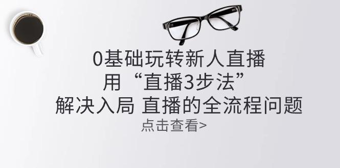 零基础玩转新人直播：用“直播3步法”解决入局 直播全流程问题-菜菜网创