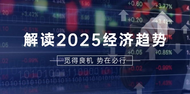 解读2025经济趋势、美股、A港股等资产前景判断，助您抢先布局未来投资-菜菜网创