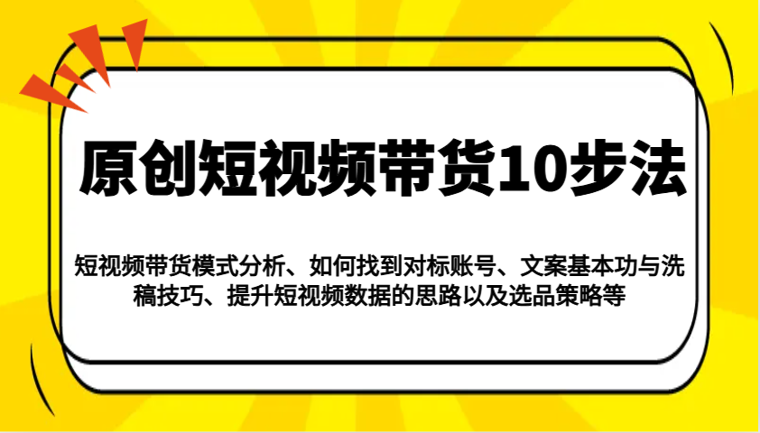 原创短视频带货10步法：模式分析/对标账号/文案与洗稿/提升数据/以及选品策略等-菜菜网创